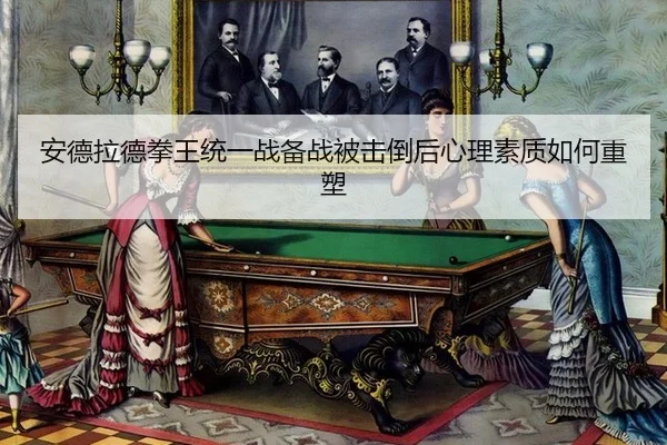 安德拉德拳王统一战备战被击倒后心理素质如何重塑