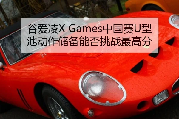 谷爱凌X Games中国赛U型池动作储备能否挑战最高分