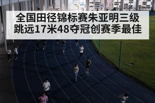 全国田径锦标赛朱亚明三级跳远17米48夺冠创赛季最佳