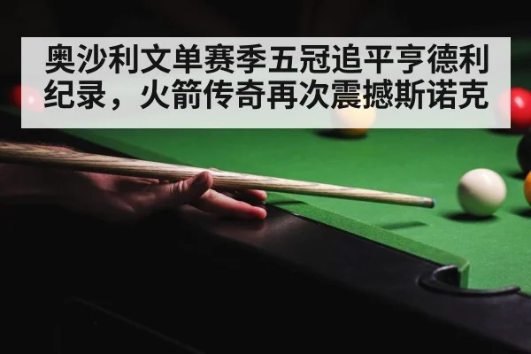 奥沙利文单赛季五冠追平亨德利纪录，火箭传奇再次震撼斯诺克