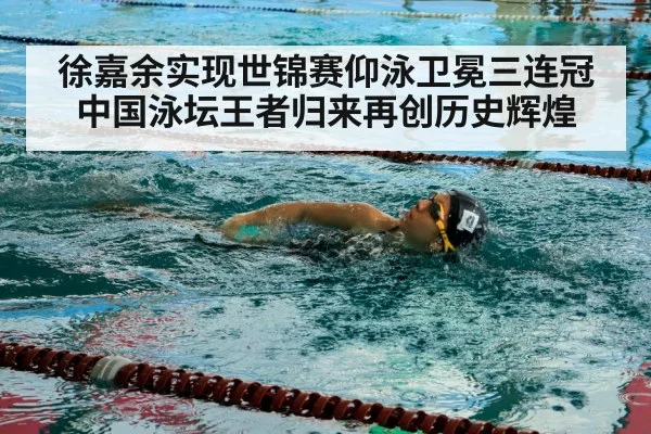 徐嘉余实现世锦赛仰泳卫冕三连冠中国泳坛王者归来再创历史辉煌