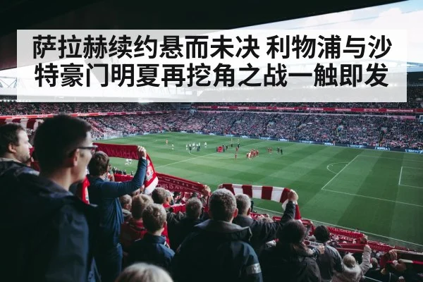 萨拉赫续约悬而未决 利物浦与沙特豪门明夏再挖角之战一触即发
