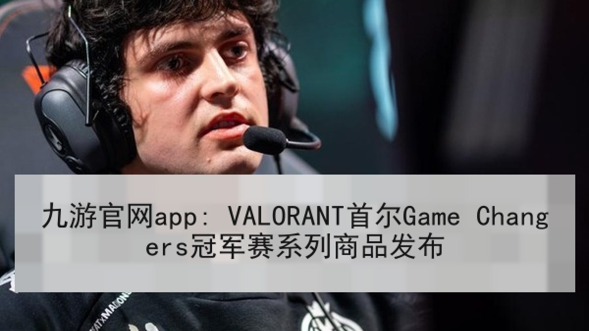 九游官网app: VALORANT首尔Game Changers冠军赛系列商品发布