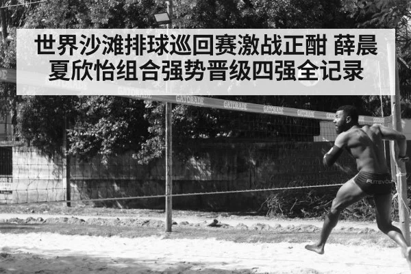 世界沙滩排球巡回赛激战正酣 薛晨夏欣怡组合强势晋级四强全记录