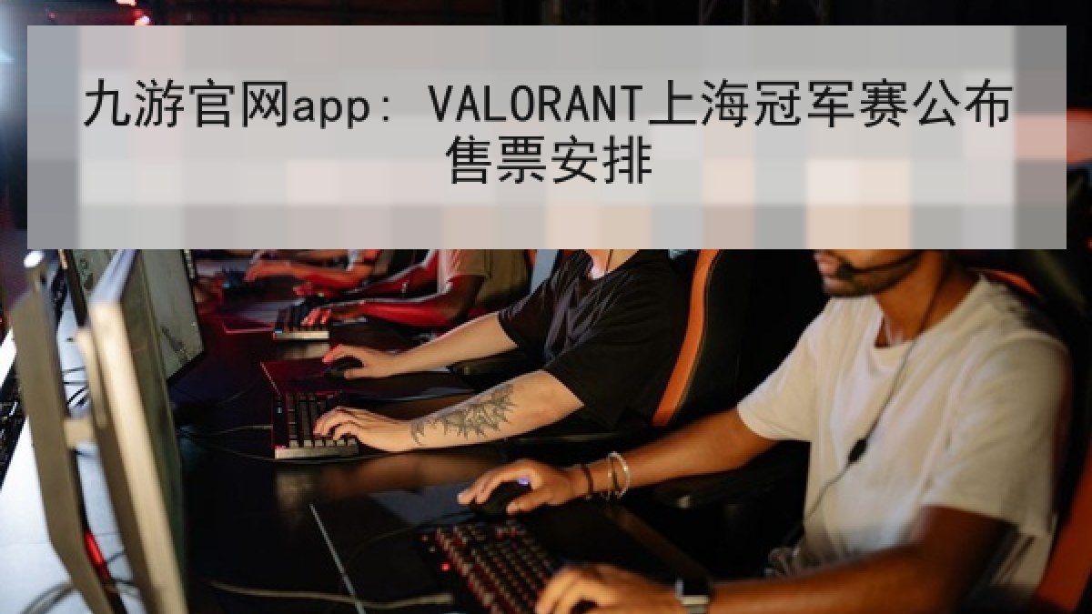 九游官网app: VALORANT上海冠军赛公布售票安排 九游官网app: VALORANT上海冠军赛公布售票安排