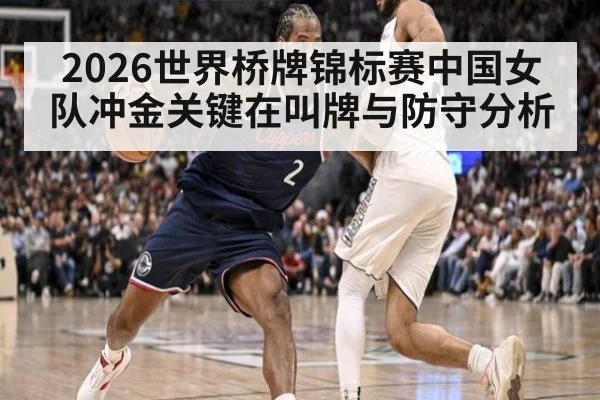 2026世界桥牌锦标赛中国女队冲金关键在叫牌与防守分析
