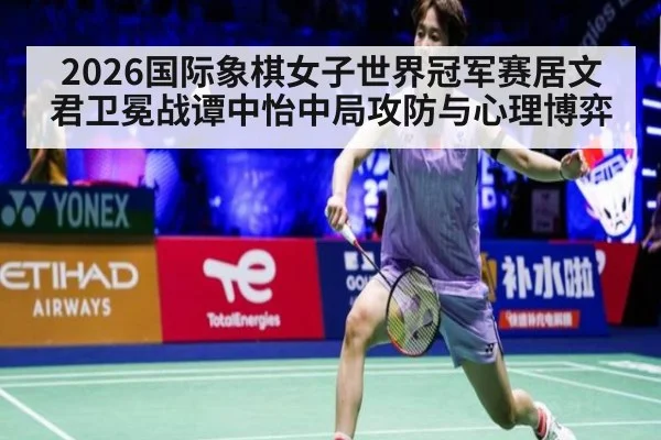 2026国际象棋女子世界冠军赛居文君卫冕战谭中怡中局攻防与心理博弈